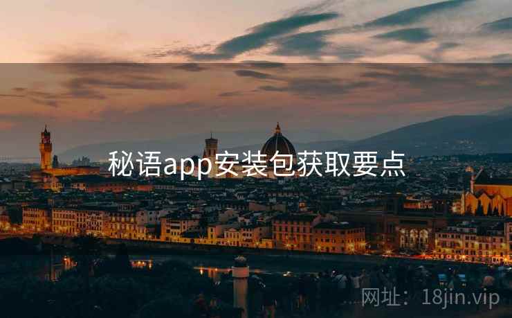 秘语app安装包获取要点 秘语app安装包获取要点