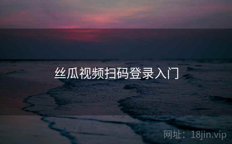 丝瓜视频扫码登录入门 丝瓜视频扫码登录入门