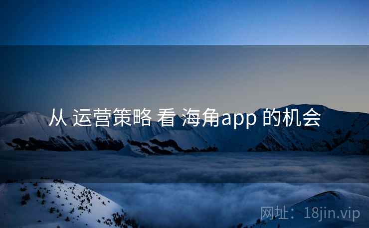 从 运营策略 看 海角app 的机会