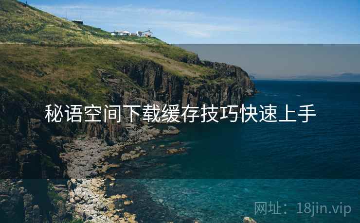 秘语空间下载缓存技巧快速上手