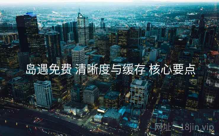 岛遇免费 清晰度与缓存 核心要点