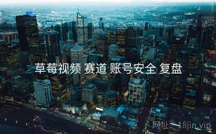 草莓视频 赛道 账号安全 复盘