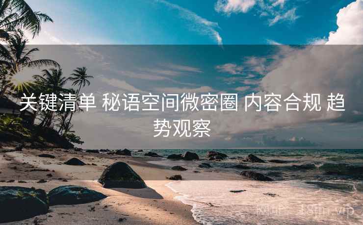 关键清单 秘语空间微密圈 内容合规 趋势观察