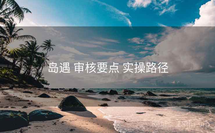 岛遇 审核要点 实操路径