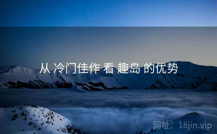 从 冷门佳作 看 趣岛 的优势