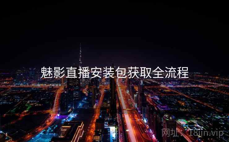 魅影直播安装包获取全流程