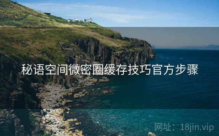 秘语空间微密圈缓存技巧官方步骤