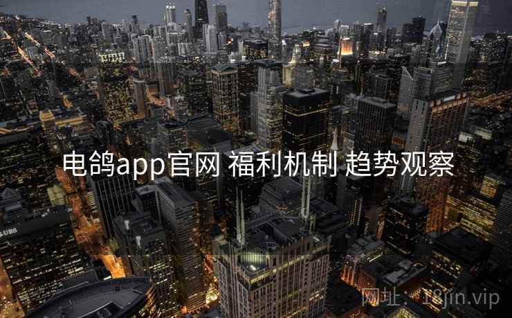 电鸽app官网 福利机制 趋势观察