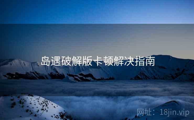 岛遇破解版卡顿解决指南
