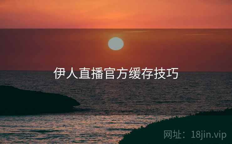 伊人直播官方缓存技巧